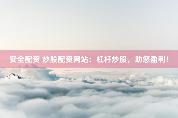 安全配资 炒股配资网站：杠杆炒股，助您盈利！