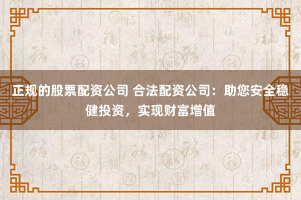 正规的股票配资公司 合法配资公司：助您安全稳健投资，实现财富增值
