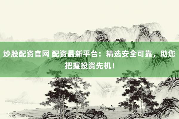 炒股配资官网 配资最新平台：精选安全可靠，助您把握投资先机！
