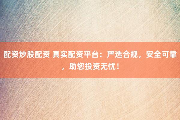 配资炒股配资 真实配资平台：严选合规，安全可靠，助您投资无忧！