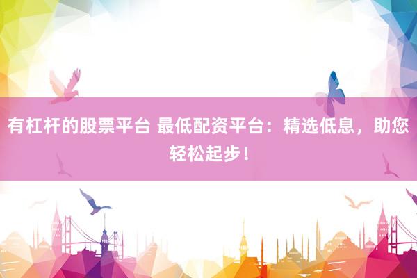 有杠杆的股票平台 最低配资平台：精选低息，助您轻松起步！
