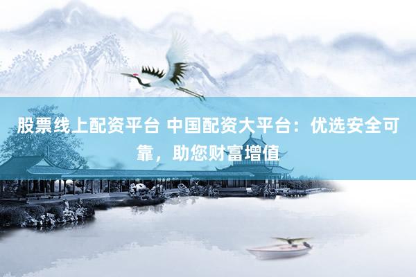 股票线上配资平台 中国配资大平台：优选安全可靠，助您财富增值