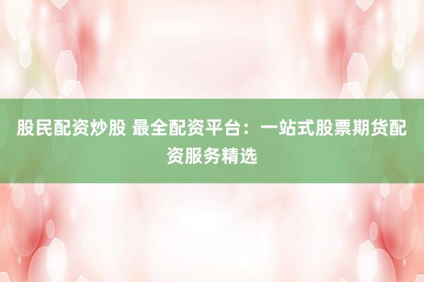股民配资炒股 最全配资平台：一站式股票期货配资服务精选