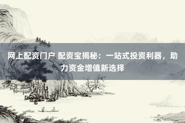 网上配资门户 配资宝揭秘：一站式投资利器，助力资金增值新选择