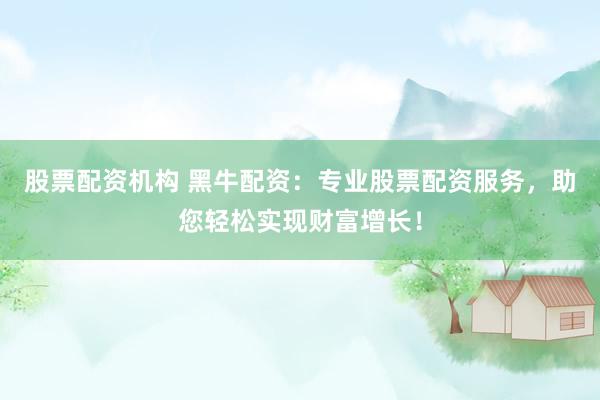 股票配资机构 黑牛配资：专业股票配资服务，助您轻松实现财富增长！