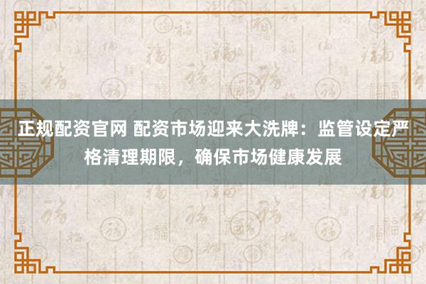 正规配资官网 配资市场迎来大洗牌：监管设定严格清理期限，确保市场健康发展