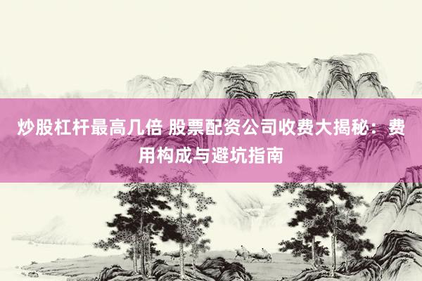 炒股杠杆最高几倍 股票配资公司收费大揭秘：费用构成与避坑指南