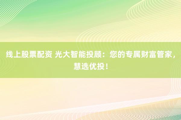 线上股票配资 光大智能投顾：您的专属财富管家，慧选优投！