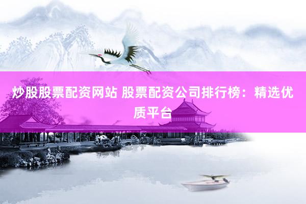 炒股股票配资网站 股票配资公司排行榜：精选优质平台