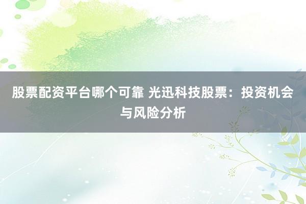 股票配资平台哪个可靠 光迅科技股票：投资机会与风险分析