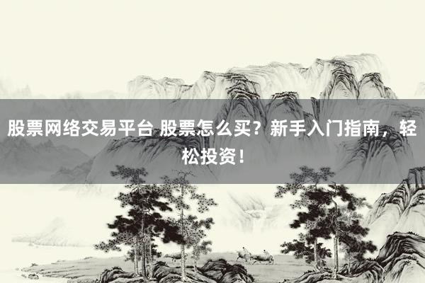 股票网络交易平台 股票怎么买？新手入门指南，轻松投资！