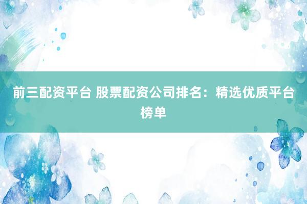 前三配资平台 股票配资公司排名：精选优质平台榜单