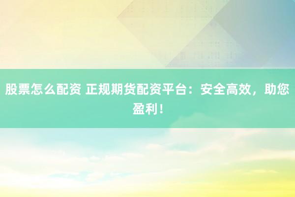 股票怎么配资 正规期货配资平台：安全高效，助您盈利！