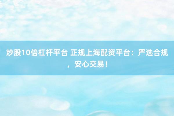 炒股10倍杠杆平台 正规上海配资平台：严选合规，安心交易！