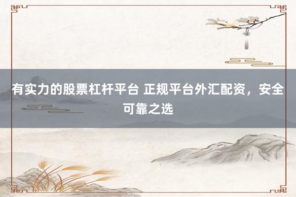 有实力的股票杠杆平台 正规平台外汇配资，安全可靠之选