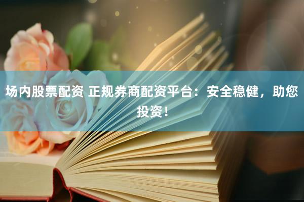 场内股票配资 正规券商配资平台：安全稳健，助您投资！