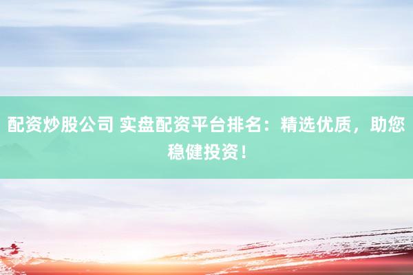 配资炒股公司 实盘配资平台排名：精选优质，助您稳健投资！