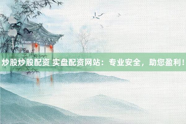 炒股炒股配资 实盘配资网站：专业安全，助您盈利！