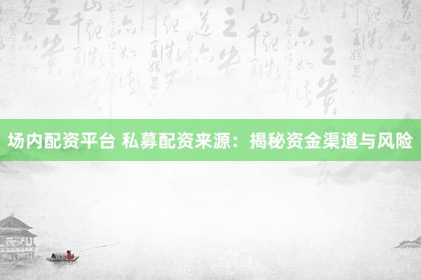 场内配资平台 私募配资来源：揭秘资金渠道与风险