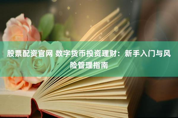 股票配资官网 数字货币投资理财：新手入门与风险管理指南