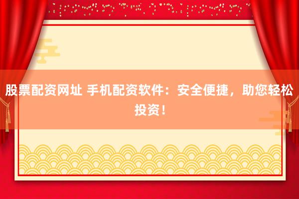 股票配资网址 手机配资软件：安全便捷，助您轻松投资！