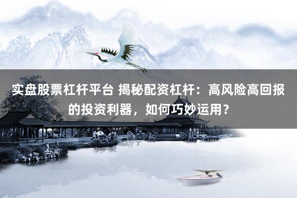 实盘股票杠杆平台 揭秘配资杠杆：高风险高回报的投资利器，如何巧妙运用？