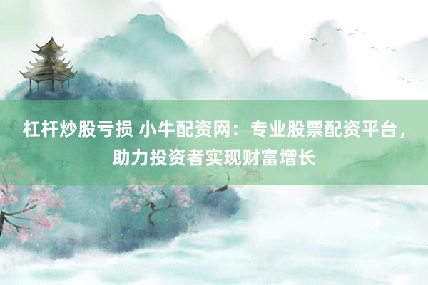 杠杆炒股亏损 小牛配资网：专业股票配资平台，助力投资者实现财富增长