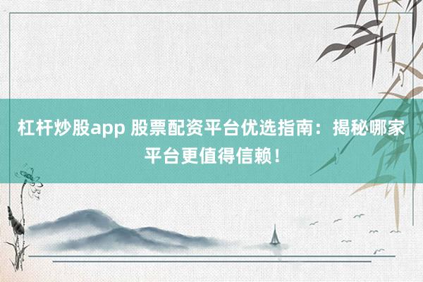 杠杆炒股app 股票配资平台优选指南：揭秘哪家平台更值得信赖！