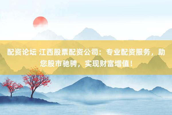 配资论坛 江西股票配资公司：专业配资服务，助您股市驰骋，实现财富增值！
