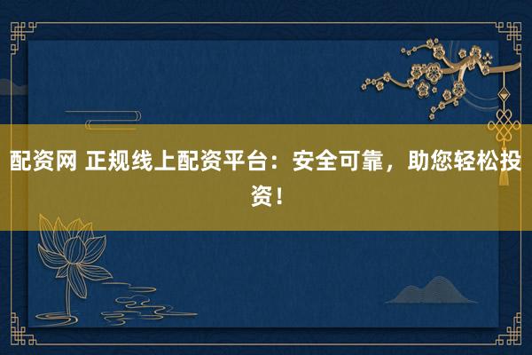 配资网 正规线上配资平台：安全可靠，助您轻松投资！