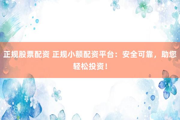 正规股票配资 正规小额配资平台：安全可靠，助您轻松投资！