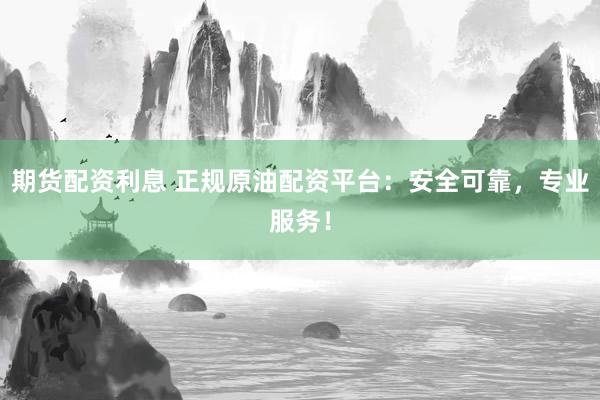 期货配资利息 正规原油配资平台：安全可靠，专业服务！