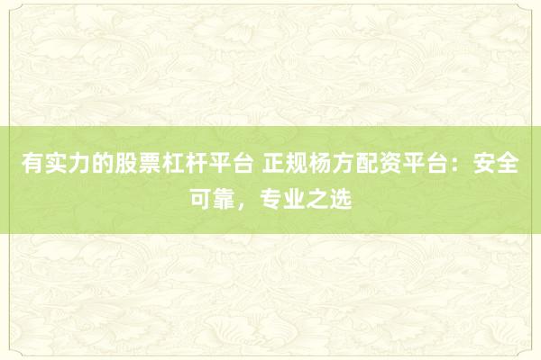 有实力的股票杠杆平台 正规杨方配资平台：安全可靠，专业之选