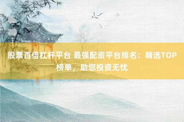 股票百倍杠杆平台 最强配资平台排名：精选TOP榜单，助您投资无忧