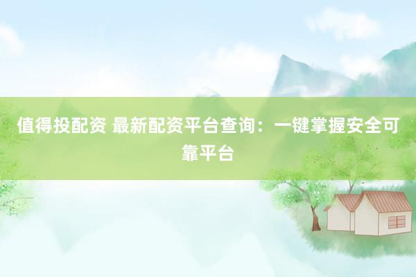 值得投配资 最新配资平台查询：一键掌握安全可靠平台