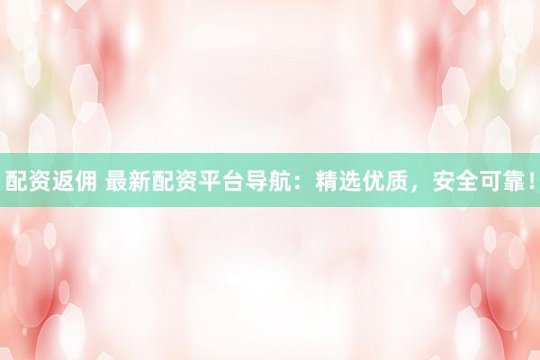 配资返佣 最新配资平台导航：精选优质，安全可靠！