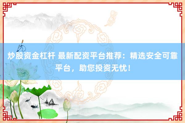 炒股资金杠杆 最新配资平台推荐：精选安全可靠平台，助您投资无忧！