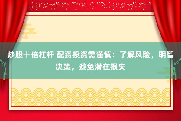 炒股十倍杠杆 配资投资需谨慎：了解风险，明智决策，避免潜在损失