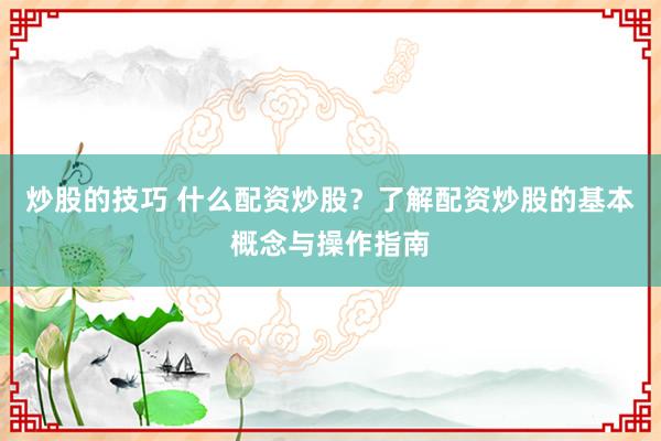 炒股的技巧 什么配资炒股？了解配资炒股的基本概念与操作指南