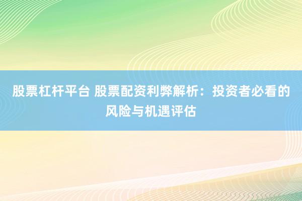 股票杠杆平台 股票配资利弊解析：投资者必看的风险与机遇评估