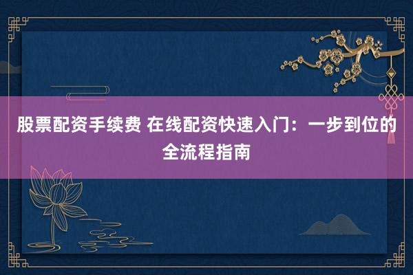股票配资手续费 在线配资快速入门：一步到位的全流程指南