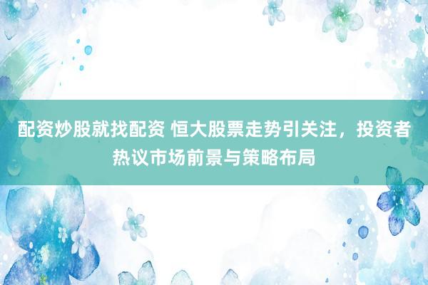配资炒股就找配资 恒大股票走势引关注，投资者热议市场前景与策略布局
