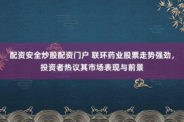 配资安全炒股配资门户 联环药业股票走势强劲，投资者热议其市场表现与前景