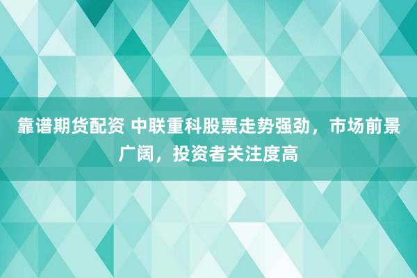 靠谱期货配资 中联重科股票走势强劲，市场前景广阔，投资者关注度高