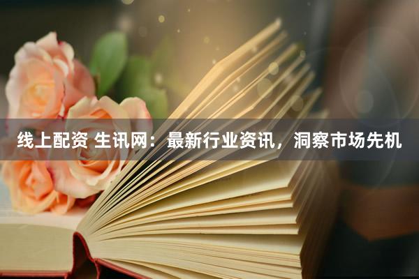 线上配资 生讯网：最新行业资讯，洞察市场先机