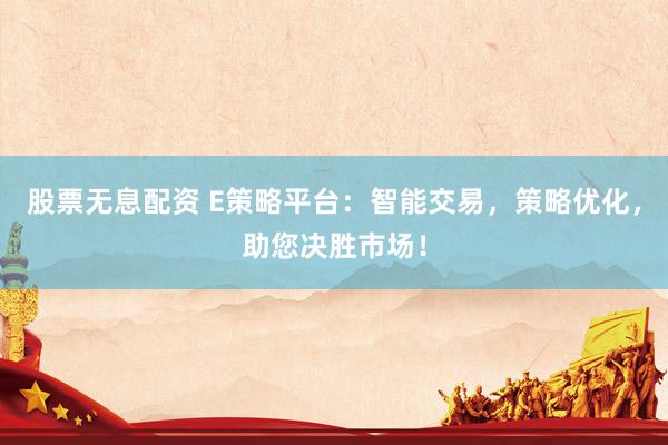 股票无息配资 E策略平台：智能交易，策略优化，助您决胜市场！