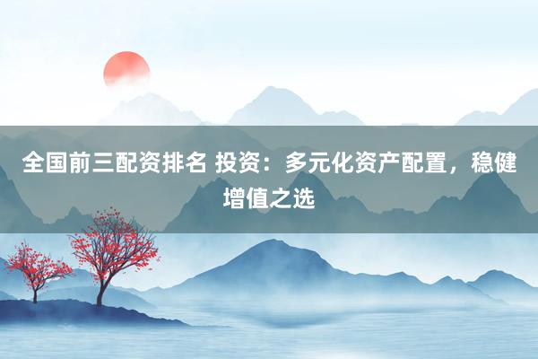 全国前三配资排名 投资：多元化资产配置，稳健增值之选
