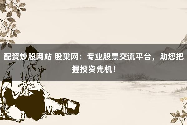 配资炒股网站 股巢网：专业股票交流平台，助您把握投资先机！