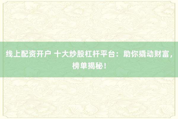 线上配资开户 十大炒股杠杆平台：助你撬动财富，榜单揭秘！