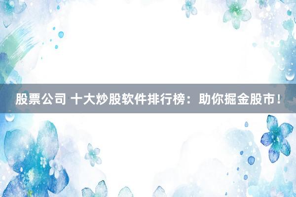 股票公司 十大炒股软件排行榜：助你掘金股市！